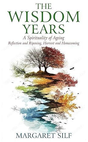 The Wisdom Years: A Spiritualty of Ageing: Reflection and Ripening, Harvest and Homecoming: A Spirituality of Ageing: Reflection and Ripening, Harvest and Homecoming (Paperback) by Margaret Silf